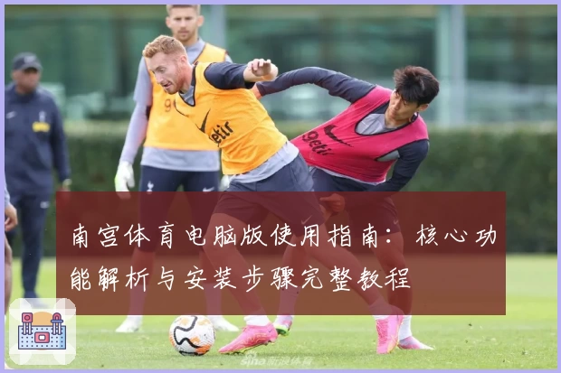 南宫体育电脑版使用指南：核心功能解析与安装步骤完整教程