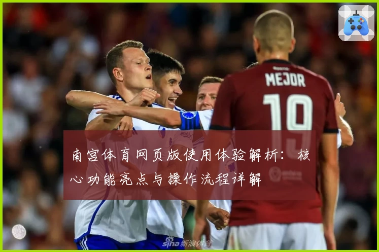 南宫体育网页版使用体验解析：核心功能亮点与操作流程详解