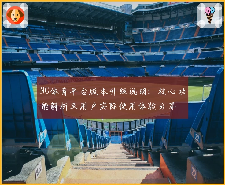 NG体育平台版本升级说明：核心功能解析及用户实际使用体验分享