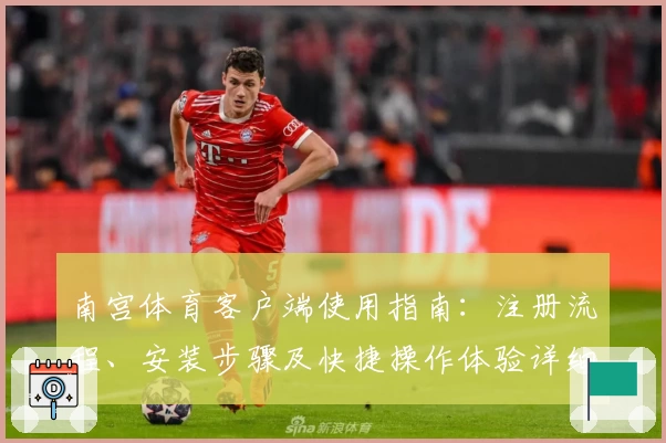 南宫体育客户端使用指南：注册流程、安装步骤及快捷操作体验详细解析