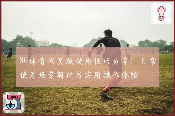 NG体育网页版使用技巧分享：日常使用场景解析与实用操作体验