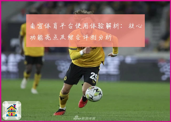 南宫体育平台使用体验解析：核心功能亮点及综合评测分析