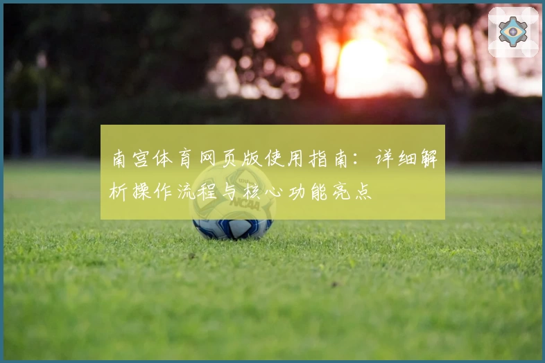 南宫体育网页版使用指南：详细解析操作流程与核心功能亮点