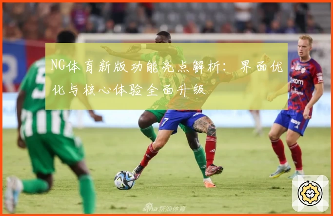 NG体育新版功能亮点解析：界面优化与核心体验全面升级