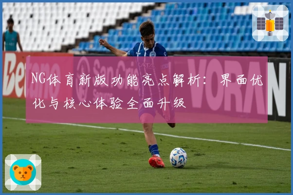NG体育新版功能亮点解析：界面优化与核心体验全面升级