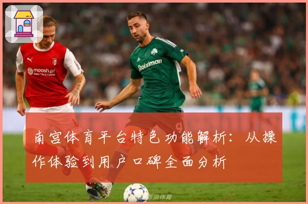 南宫体育平台特色功能解析：从操作体验到用户口碑全面分析