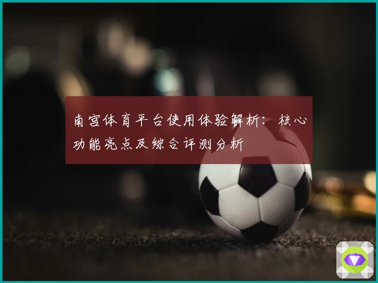 南宫体育平台使用体验解析：核心功能亮点及综合评测分析