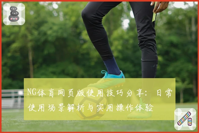 NG体育网页版使用技巧分享：日常使用场景解析与实用操作体验