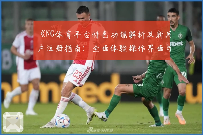 《NG体育平台特色功能解析及新用户注册指南：全面体验操作界面与核心优势》