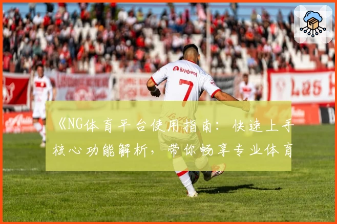 《NG体育平台使用指南：快速上手核心功能解析，带你畅享专业体育服务体验》