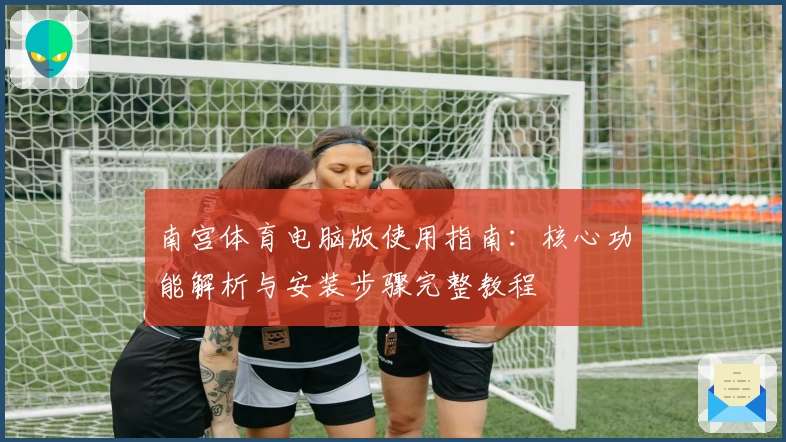 南宫体育电脑版使用指南：核心功能解析与安装步骤完整教程