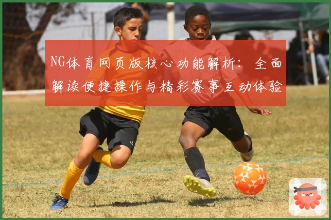 NG体育网页版核心功能解析：全面解读便捷操作与精彩赛事互动体验