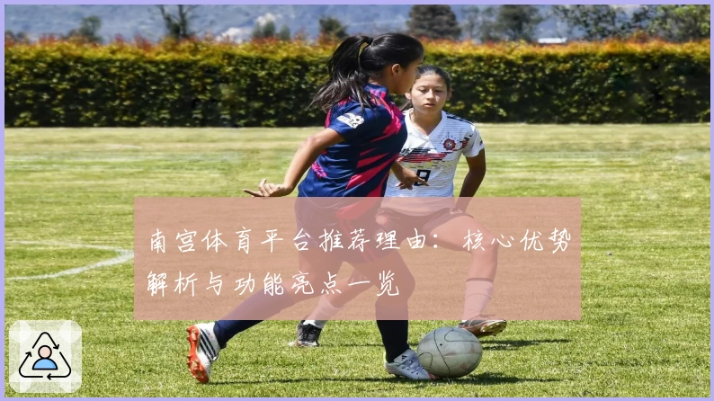 南宫体育平台推荐理由：核心优势解析与功能亮点一览