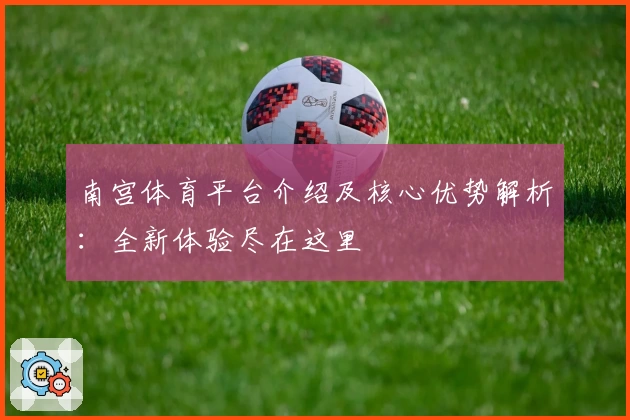 南宫体育平台介绍及核心优势解析：全新体验尽在这里