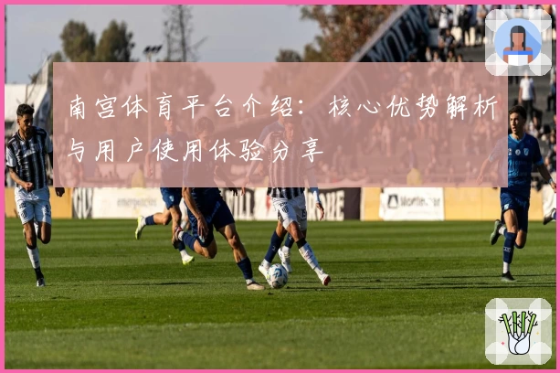 南宫体育平台介绍：核心优势解析与用户使用体验分享