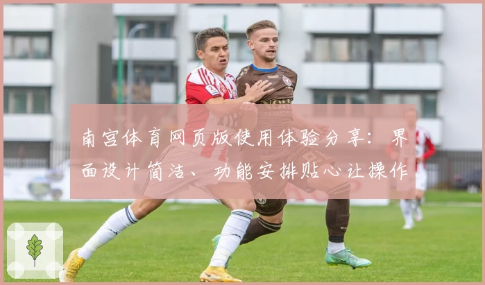 南宫体育网页版使用体验分享：界面设计简洁、功能安排贴心让操作更流畅