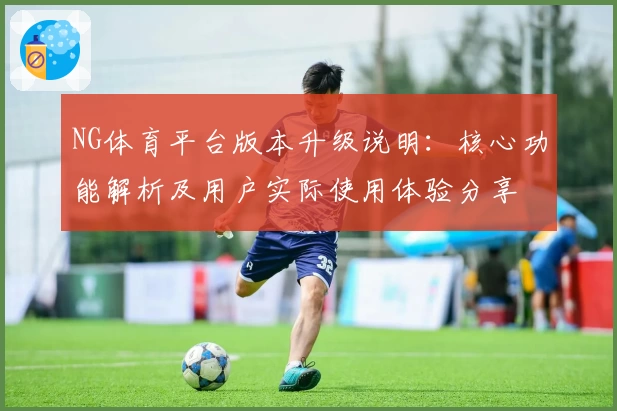 NG体育平台版本升级说明：核心功能解析及用户实际使用体验分享