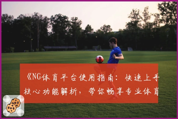 《NG体育平台使用指南：快速上手核心功能解析，带你畅享专业体育服务体验》
