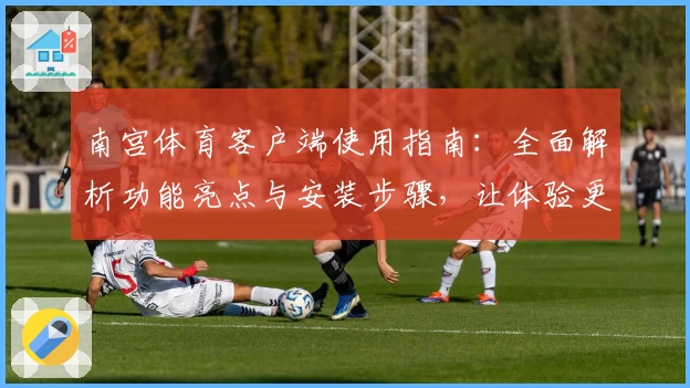 南宫体育客户端使用指南：全面解析功能亮点与安装步骤，让体验更加流畅