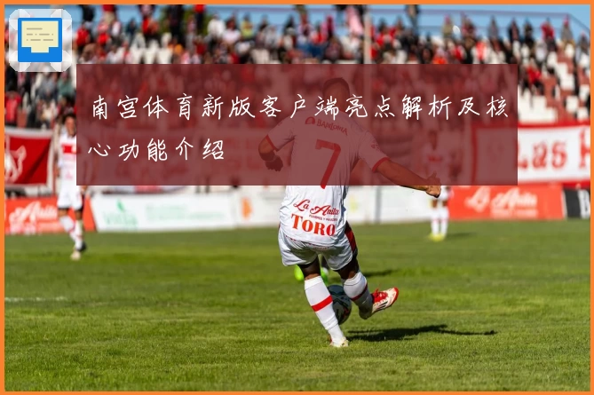 南宫体育新版客户端亮点解析及核心功能介绍