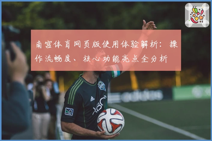 南宫体育网页版使用体验解析：操作流畅度、核心功能亮点全分析