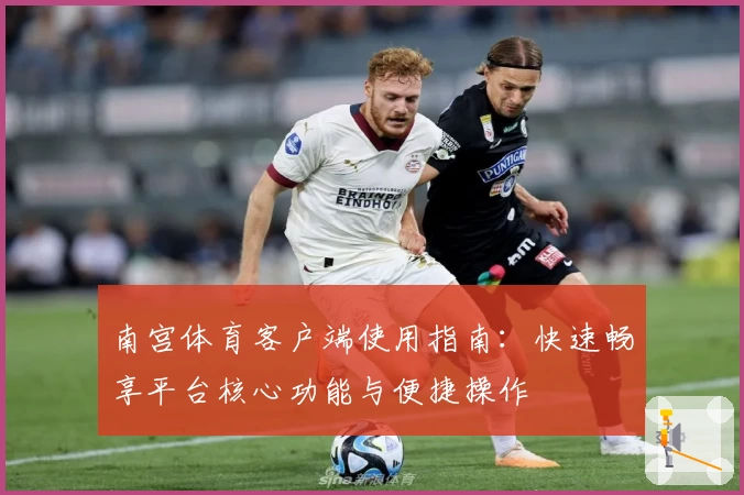 南宫体育客户端使用指南：快速畅享平台核心功能与便捷操作