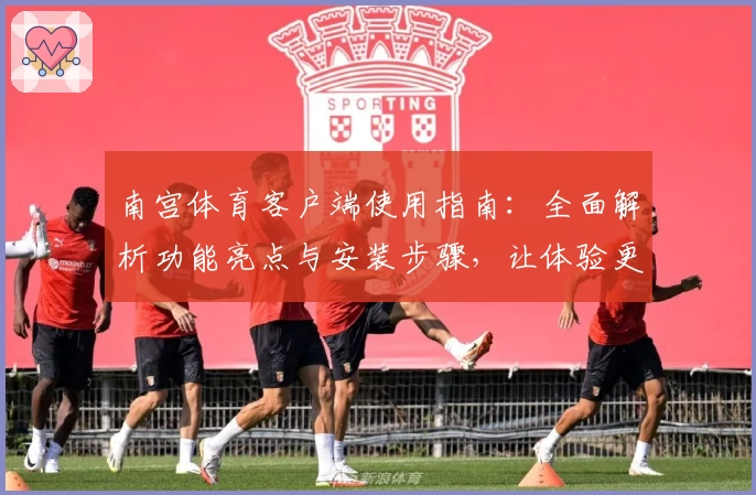 南宫体育客户端使用指南：全面解析功能亮点与安装步骤，让体验更加流畅