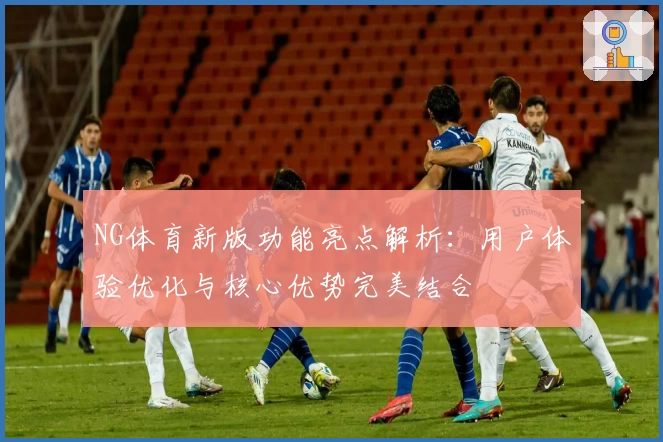 NG体育新版功能亮点解析：用户体验优化与核心优势完美结合
