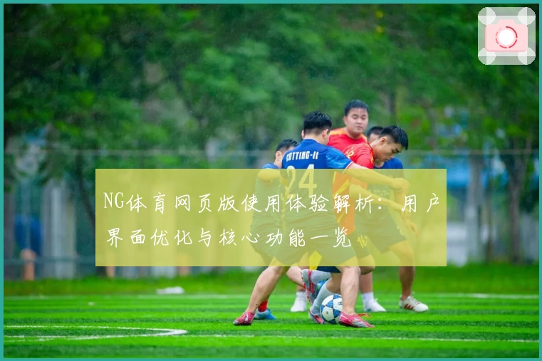 NG体育网页版使用体验解析：用户界面优化与核心功能一览